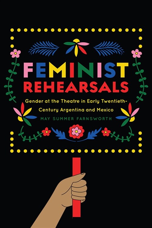 Feminist Rehearsals: Gender at the Theatre in Early Twentieth-Century Argentina and Mexico (Paperback)