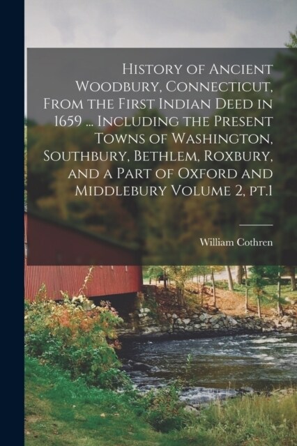 History of Ancient Woodbury, Connecticut, From the First Indian Deed in 1659 ... Including the Present Towns of Washington, Southbury, Bethlem, Roxbur (Paperback)