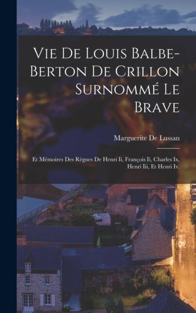 Vie De Louis Balbe-Berton De Crillon Surnomm?Le Brave: Et M?oires Des R?nes De Henri Ii, Fran?is Ii, Charles Ix, Henri Iii, Et Henri Iv. (Hardcover)