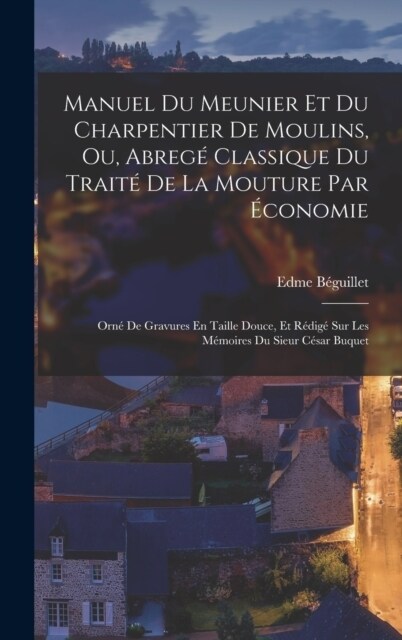 Manuel Du Meunier Et Du Charpentier De Moulins, Ou, Abreg?Classique Du Trait?De La Mouture Par ?onomie: Orn?De Gravures En Taille Douce, Et R?ig? (Hardcover)