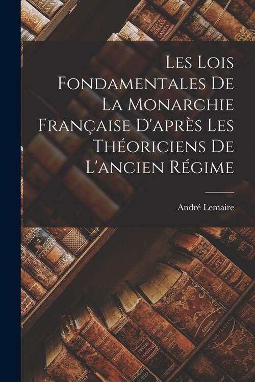 Les Lois Fondamentales de la Monarchie Fran?ise Dapr? les Th?riciens de Lancien R?ime (Paperback)