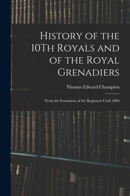 History of the 10Th Royals and of the Royal Grenadiers: From the Formation of the Regiment Until 1896 (Paperback)