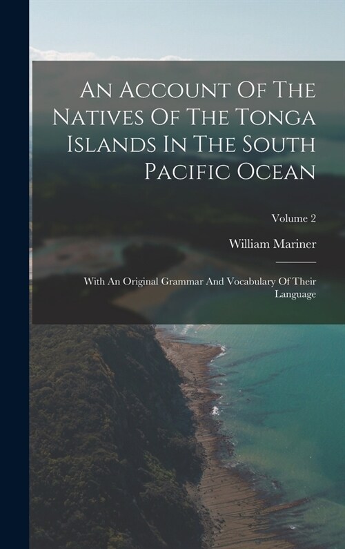 An Account Of The Natives Of The Tonga Islands In The South Pacific Ocean: With An Original Grammar And Vocabulary Of Their Language; Volume 2 (Hardcover)