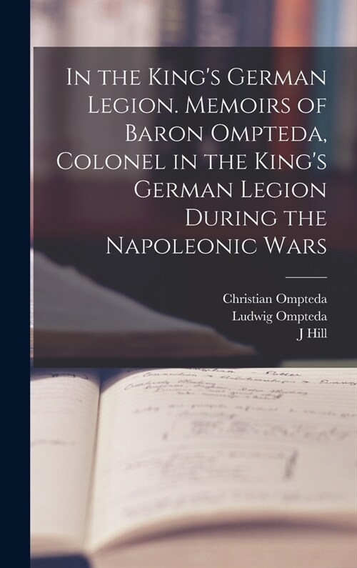 In the Kings German Legion. Memoirs of Baron Ompteda, Colonel in the Kings German Legion During the Napoleonic Wars (Hardcover)