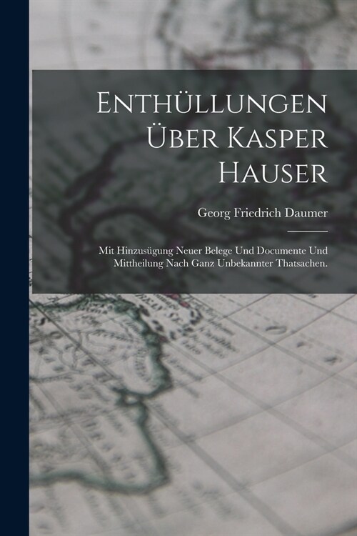 Enth?lungen ?er Kasper Hauser: Mit Hinzus?ung neuer Belege und Documente und Mittheilung nach ganz unbekannter Thatsachen. (Paperback)