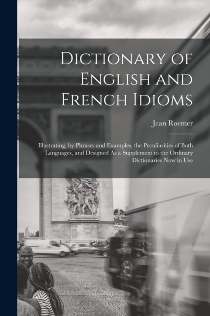 Dictionary of English and French Idioms: Illustrating, by Phrases and Examples, the Peculiarities of Both Languages, and Designed As a Supplement to t (Paperback)