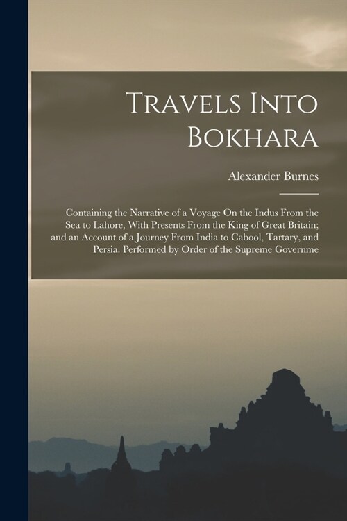 Travels Into Bokhara: Containing the Narrative of a Voyage On the Indus From the Sea to Lahore, With Presents From the King of Great Britain (Paperback)