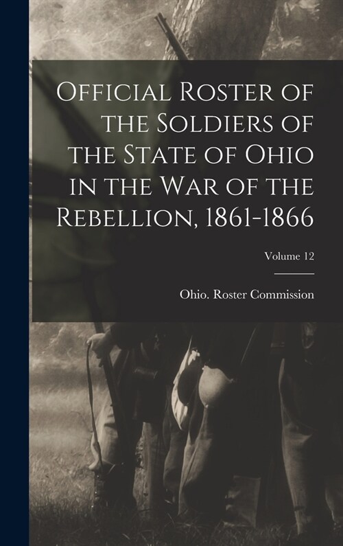 Official Roster of the Soldiers of the State of Ohio in the War of the Rebellion, 1861-1866; Volume 12 (Hardcover)