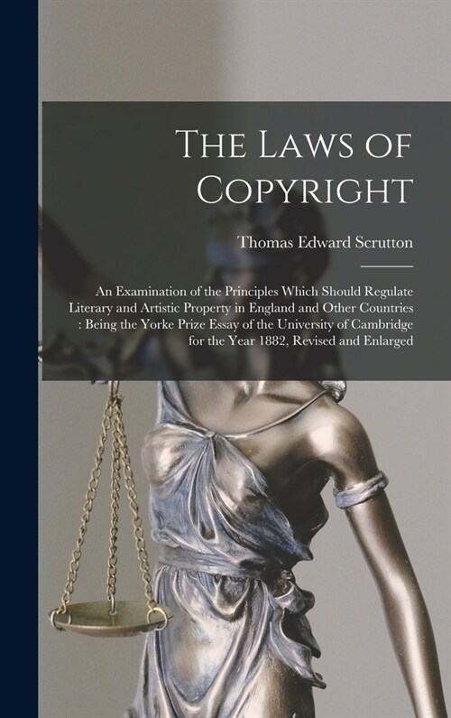 The Laws of Copyright: An Examination of the Principles Which Should Regulate Literary and Artistic Property in England and Other Countries: (Hardcover)