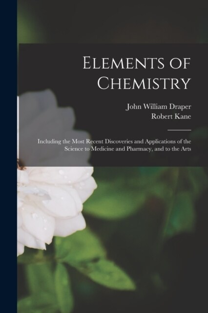 Elements of Chemistry: Including the Most Recent Discoveries and Applications of the Science to Medicine and Pharmacy, and to the Arts (Paperback)