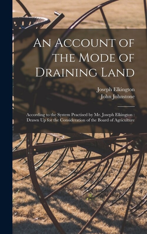 An Account of the Mode of Draining Land: According to the System Practised by Mr. Joseph Elkington: Drawn Up for the Consideration of the Board of Agr (Hardcover)