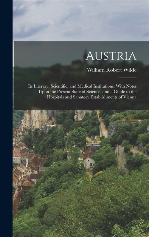 Austria: Its Literary, Scientific, and Medical Institutions: With Notes Upon the Present State of Science, and a Guide to the H (Hardcover)