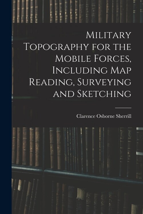 Military Topography for the Mobile Forces, Including Map Reading, Surveying and Sketching (Paperback)