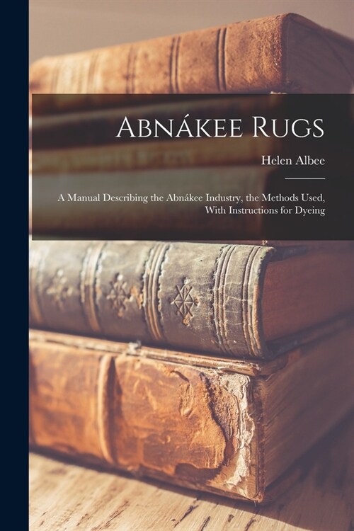 Abn?ee Rugs: A Manual Describing the Abn?ee Industry, the Methods Used, With Instructions for Dyeing (Paperback)