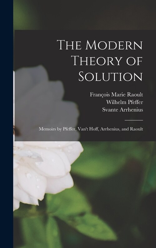 The Modern Theory of Solution: Memoirs by Pfeffer, Vant Hoff, Arrhenius, and Raoult (Hardcover)