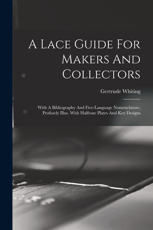 A Lace Guide For Makers And Collectors; With A Bibliography And Five-language Nomenclature, Profusely Illus. With Halftone Plates And Key Designs (Paperback)