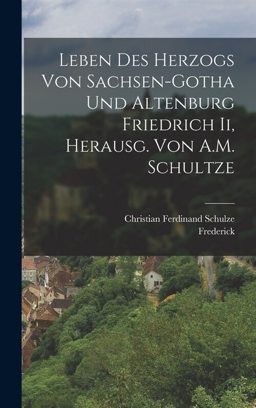 Leben Des Herzogs Von Sachsen-Gotha Und Altenburg Friedrich Ii, Herausg. Von A.M. Schultze (Hardcover)