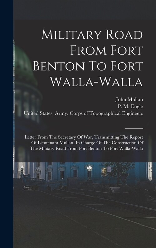 Military Road From Fort Benton To Fort Walla-walla: Letter From The Secretary Of War, Transmitting The Report Of Lieutenant Mullan, In Charge Of The C (Hardcover)