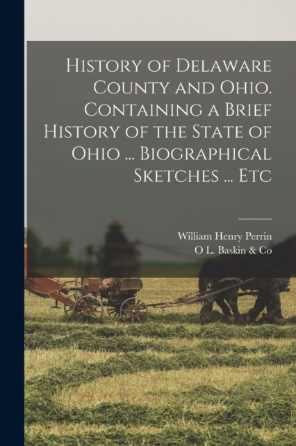 History of Delaware County and Ohio. Containing a Brief History of the State of Ohio ... Biographical Sketches ... Etc (Paperback)