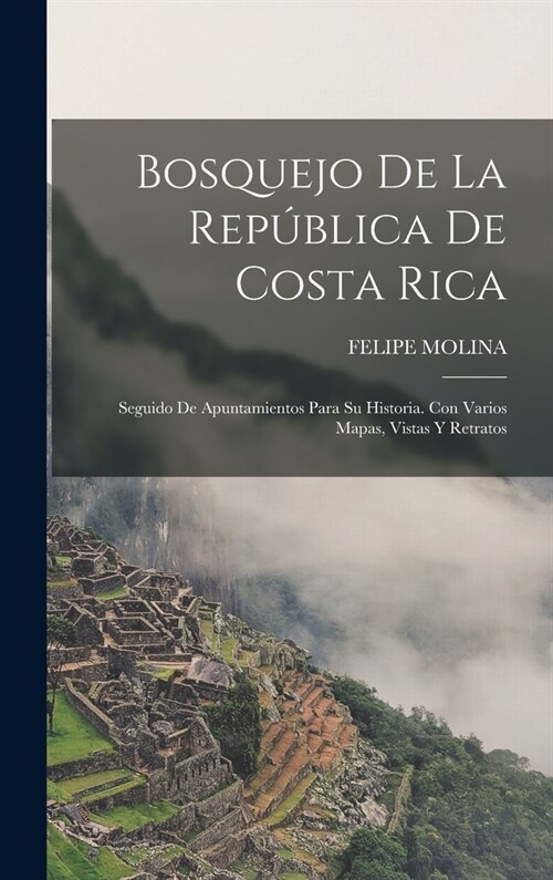Bosquejo De La Rep?lica De Costa Rica: Seguido De Apuntamientos Para Su Historia. Con Varios Mapas, Vistas Y Retratos (Hardcover)