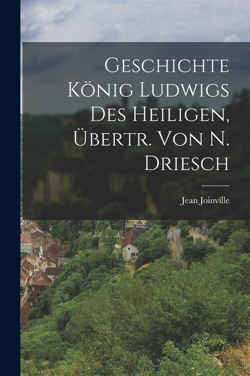 Geschichte K?ig Ludwigs Des Heiligen, ?ertr. Von N. Driesch (Paperback)