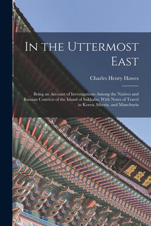 In the Uttermost East: Being an Account of Investigations Among the Natives and Russian Convicts of the Island of Sakhalin, With Notes of Tra (Paperback)