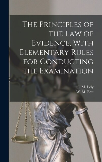 The Principles of the Law of Evidence, With Elementary Rules for Conducting the Examination (Hardcover)