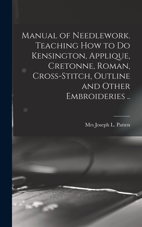 Manual of Needlework. Teaching how to do Kensington, Applique, Cretonne, Roman, Cross-stitch, Outline and Other Embroideries .. (Hardcover)