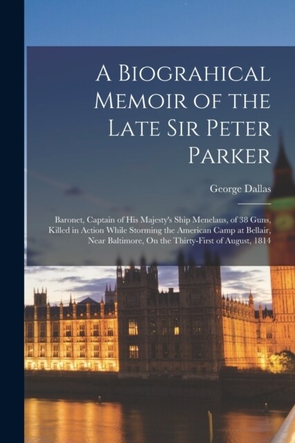 A Biograhical Memoir of the Late Sir Peter Parker: Baronet, Captain of His Majestys Ship Menelaus, of 38 Guns, Killed in Action While Storming the Am (Paperback)