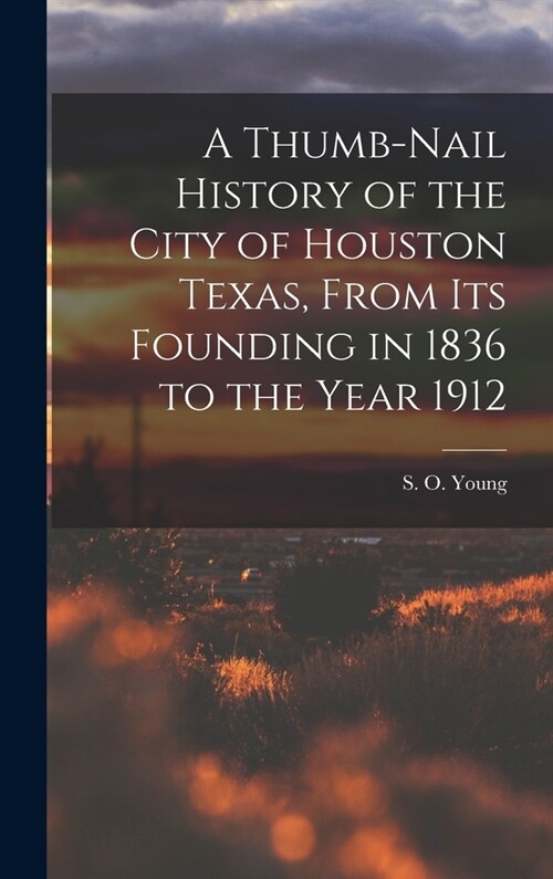 A Thumb-Nail History of the City of Houston Texas, From its Founding in 1836 to the Year 1912 (Hardcover)