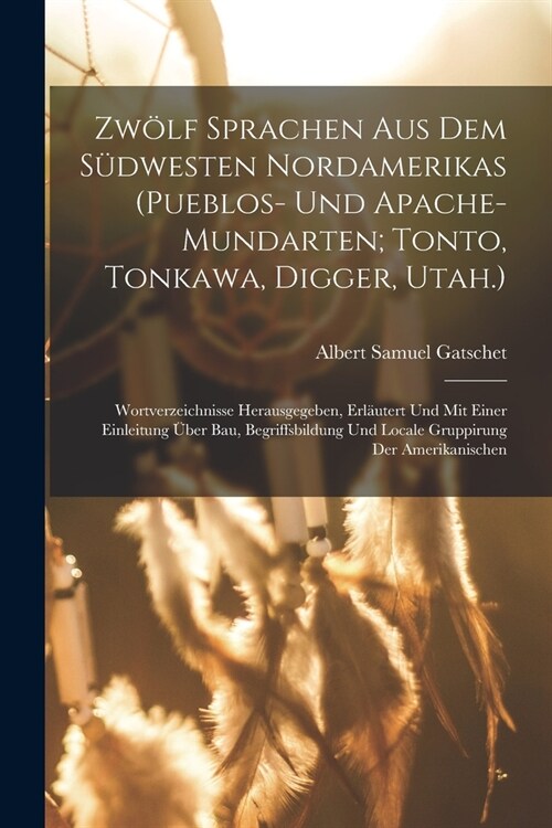 Zw?f Sprachen Aus Dem S?westen Nordamerikas (Pueblos- Und Apache-Mundarten; Tonto, Tonkawa, Digger, Utah.): Wortverzeichnisse Herausgegeben, Erl?te (Paperback)