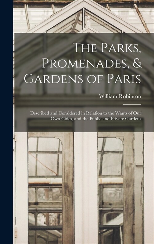 The Parks, Promenades, & Gardens of Paris: Described and Considered in Relation to the Wants of Our Own Cities, and the Public and Private Gardens (Hardcover)