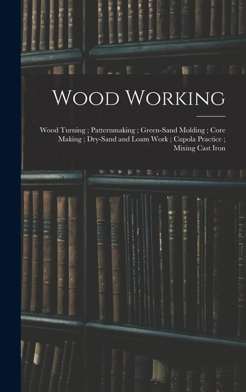 Wood Working; Wood Turning; Patternmaking; Green-Sand Molding; Core Making; Dry-Sand and Loam Work; Cupola Practice; Mixing Cast Iron (Hardcover)