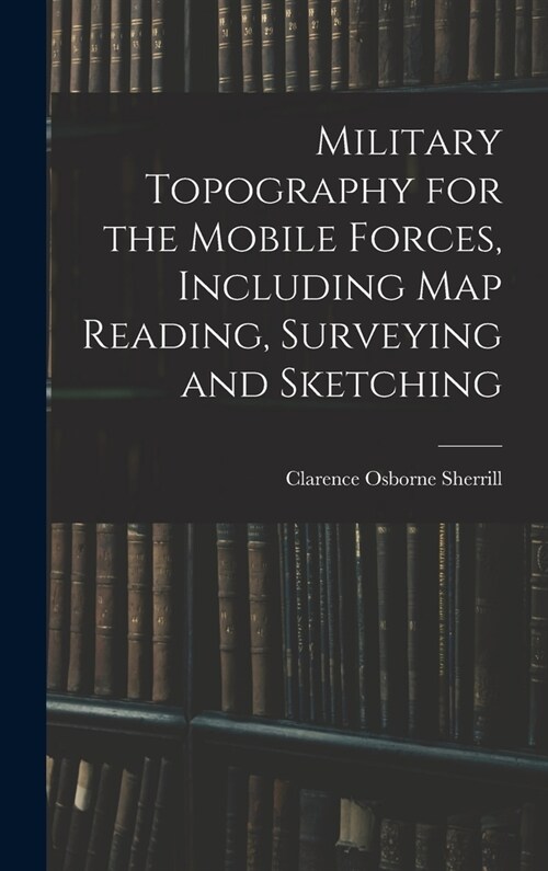 Military Topography for the Mobile Forces, Including Map Reading, Surveying and Sketching (Hardcover)