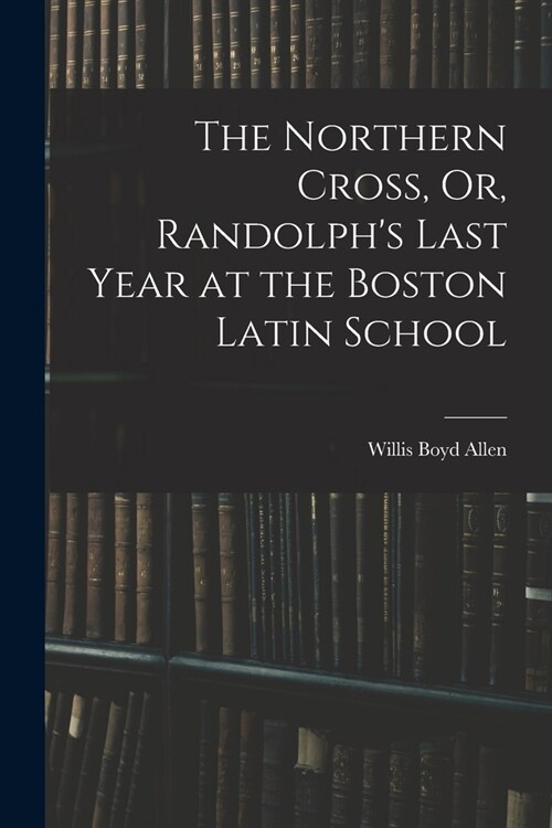 The Northern Cross, Or, Randolphs Last Year at the Boston Latin School (Paperback)