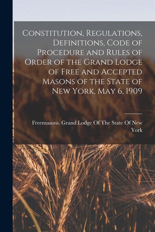 Constitution, Regulations, Definitions, Code of Procedure and Rules of Order of the Grand Lodge of Free and Accepted Masons of the State of New York, (Paperback)