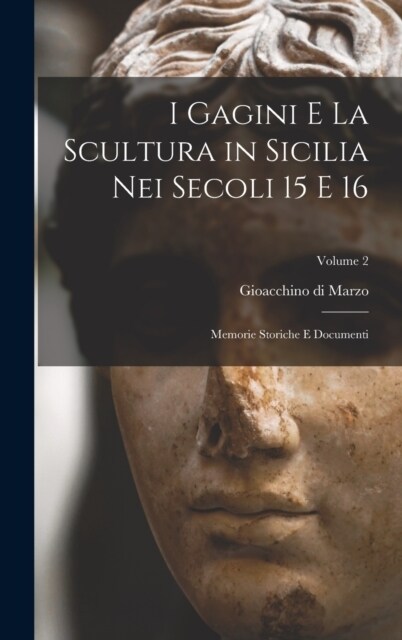 I Gagini e la scultura in Sicilia nei secoli 15 e 16; memorie storiche e documenti; Volume 2 (Hardcover)