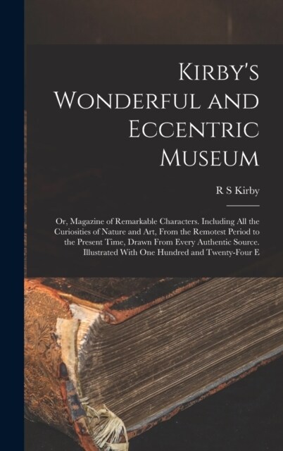Kirbys Wonderful and Eccentric Museum; or, Magazine of Remarkable Characters. Including all the Curiosities of Nature and art, From the Remotest Peri (Hardcover)