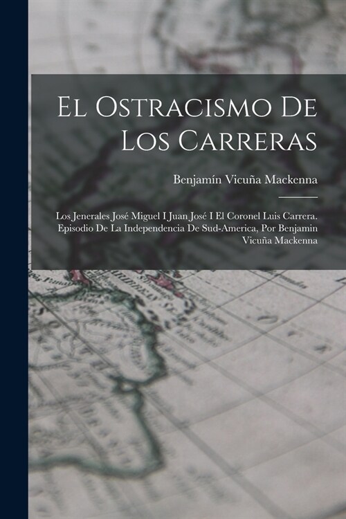 El Ostracismo De Los Carreras: Los Jenerales Jos?Miguel I Juan Jos?I El Coronel Luis Carrera. Episodio De La Independencia De Sud-America, Por Benj (Paperback)