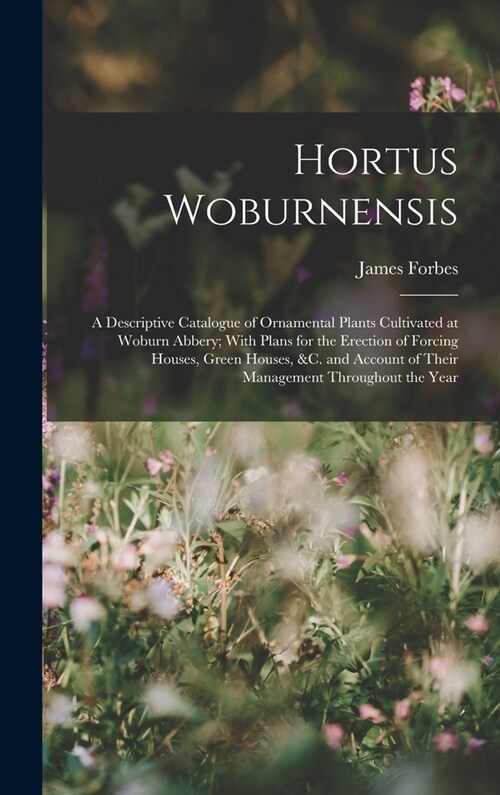 Hortus Woburnensis: A Descriptive Catalogue of Ornamental Plants Cultivated at Woburn Abbery; With Plans for the Erection of Forcing House (Hardcover)