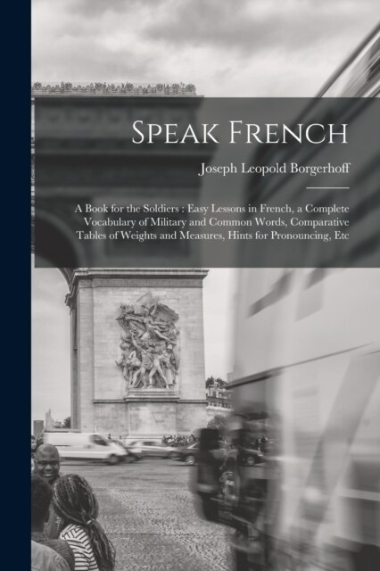 Speak French: A Book for the Soldiers: Easy Lessons in French, a Complete Vocabulary of Military and Common Words, Comparative Table (Paperback)