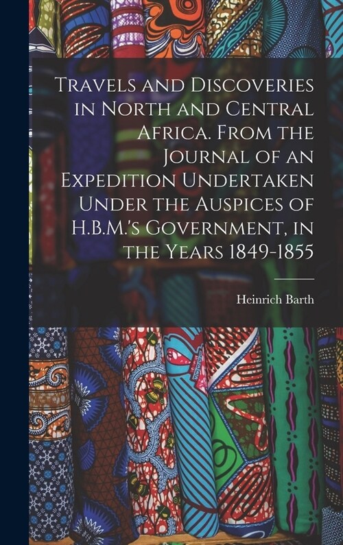 Travels and Discoveries in North and Central Africa. From the Journal of an Expedition Undertaken Under the Auspices of H.B.M.s Government, in the Ye (Hardcover)