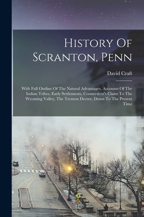 History Of Scranton, Penn: With Full Outline Of The Natural Advantages, Accounts Of The Indian Tribes, Early Settlements, Connecticuts Claim To (Paperback)