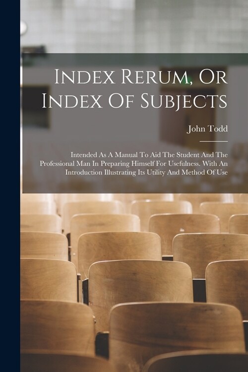 Index Rerum, Or Index Of Subjects: Intended As A Manual To Aid The Student And The Professional Man In Preparing Himself For Usefulness. With An Intro (Paperback)