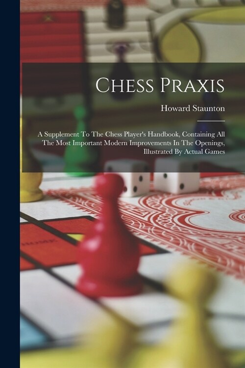 Chess Praxis: A Supplement To The Chess Players Handbook, Containing All The Most Important Modern Improvements In The Openings, Il (Paperback)
