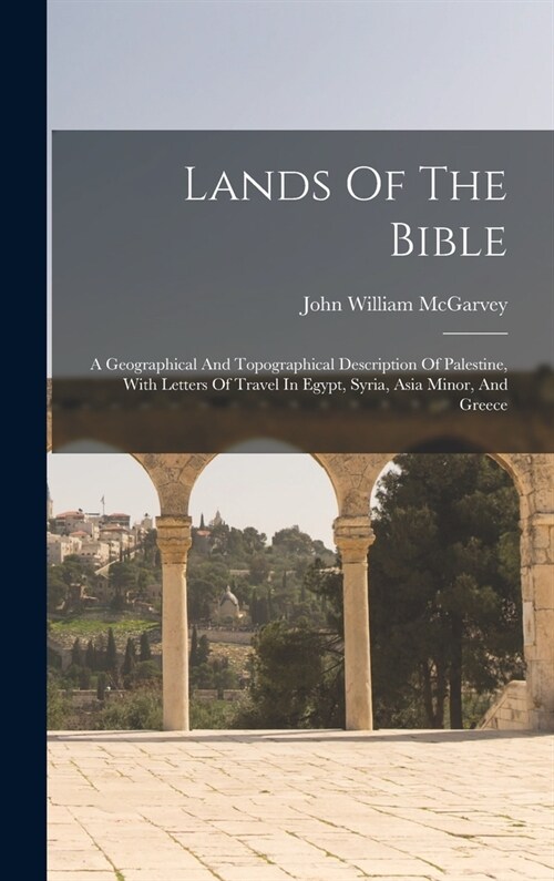 Lands Of The Bible: A Geographical And Topographical Description Of Palestine, With Letters Of Travel In Egypt, Syria, Asia Minor, And Greece (Hardcover)