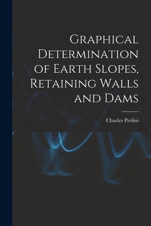 Graphical Determination of Earth Slopes, Retaining Walls and Dams (Paperback)