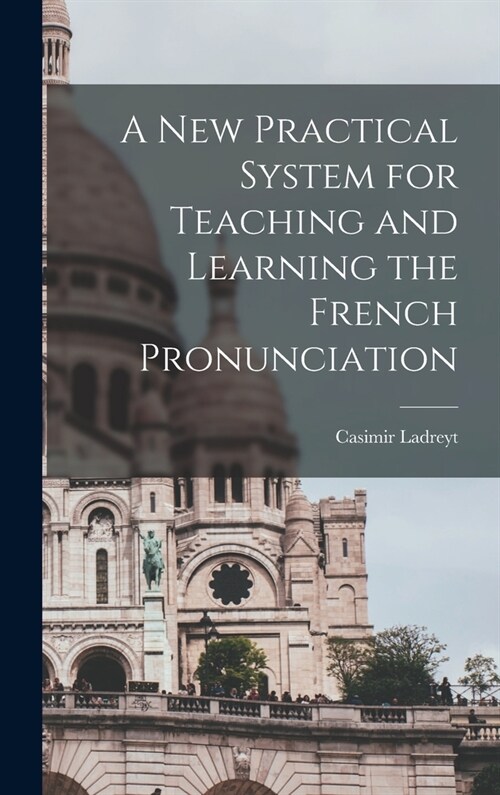 A New Practical System for Teaching and Learning the French Pronunciation (Hardcover)