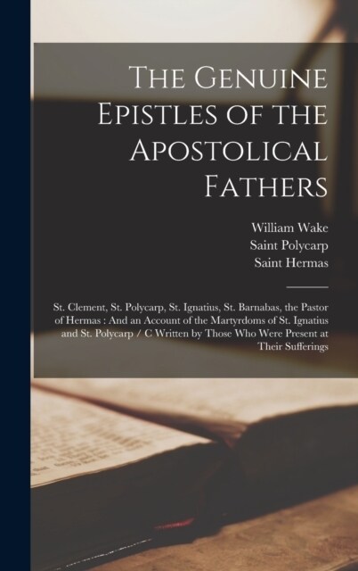 The Genuine Epistles of the Apostolical Fathers: St. Clement, St. Polycarp, St. Ignatius, St. Barnabas, the Pastor of Hermas: And an Account of the Ma (Hardcover)