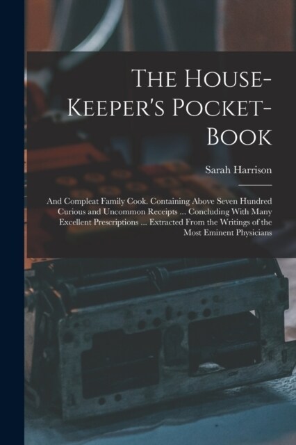 The House-Keepers Pocket-Book: And Compleat Family Cook. Containing Above Seven Hundred Curious and Uncommon Receipts ... Concluding With Many Excell (Paperback)